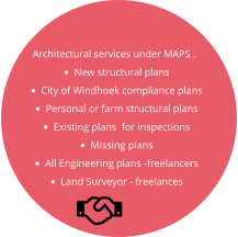 Architectural services under MAPS . •	New structural plans •	City of Windhoek compliance plans •	Personal or farm structural plans •	Existing plans  for inspections •	Missing plans •	All Engineering plans -freelancers •	Land Surveyor - freelances